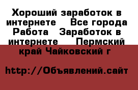Хороший заработок в интернете. - Все города Работа » Заработок в интернете   . Пермский край,Чайковский г.